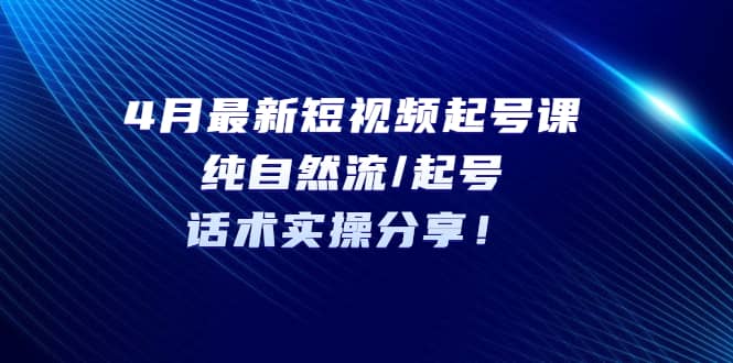 4月最新短视频起号课：纯自然流/起号，话术实操分享汇创项目库-网创项目资源站-副业项目-创业项目-搞钱项目汇创项目库