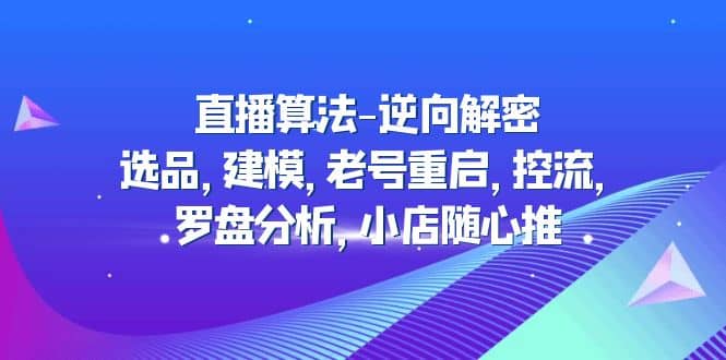 直播算法-逆向解密：选品，建模，老号重启，控流，罗盘分析，小店随心推汇创项目库-网创项目资源站-副业项目-创业项目-搞钱项目汇创项目库