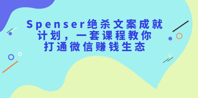 Spenser绝杀文案成就计划，一套课程教你打通微信赚钱生态汇创项目库-网创项目资源站-副业项目-创业项目-搞钱项目汇创项目库