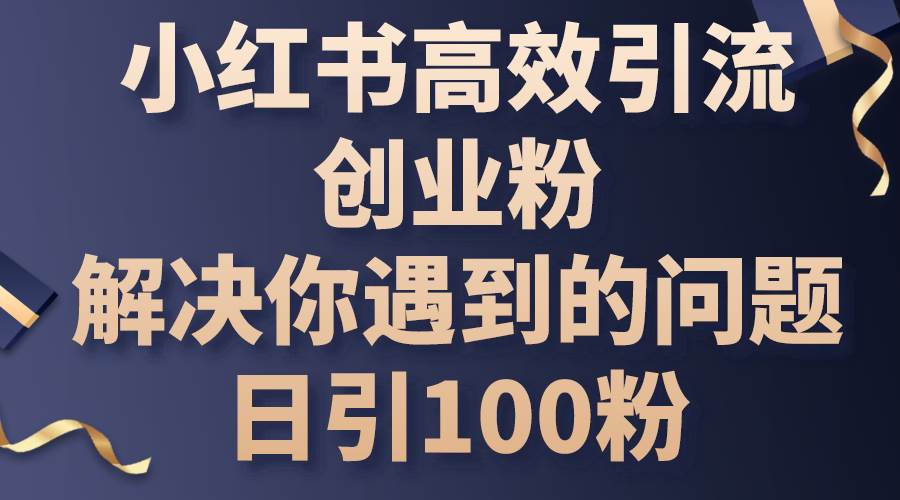 小红书高效引流创业粉，解决你遇到的问题，日引100粉汇创项目库-网创项目资源站-副业项目-创业项目-搞钱项目汇创项目库