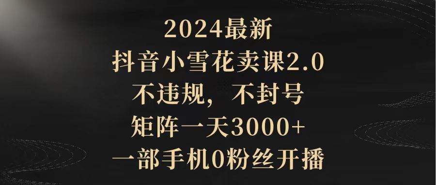 2024最新抖音小雪花卖课2.0 不违规 不封号 矩阵一天3000+一部手机0粉丝开播汇创项目库-网创项目资源站-副业项目-创业项目-搞钱项目汇创项目库