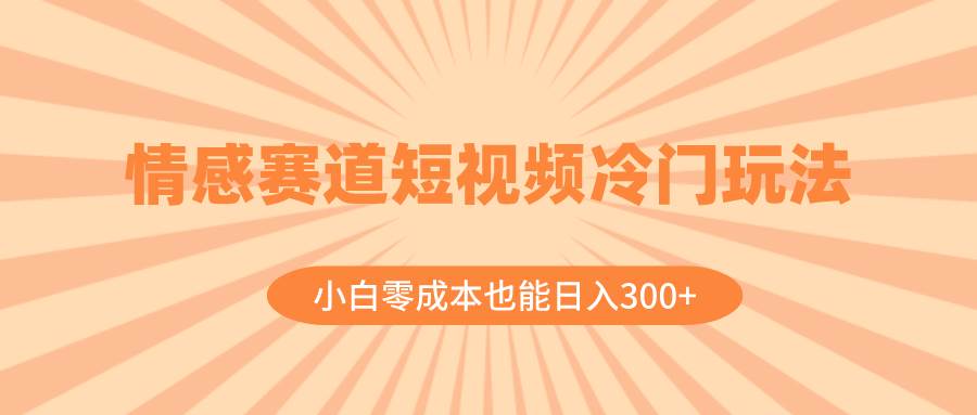 情感赛道短视频冷门玩法，小白零成本也能日入300+（教程+素材）汇创项目库-网创项目资源站-副业项目-创业项目-搞钱项目汇创项目库