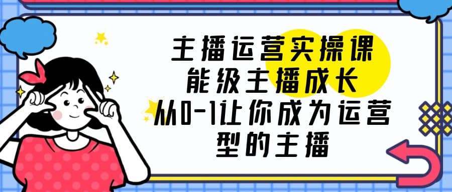 主播运营实操课，能级-主播成长，从0-1让你成为运营型的主播汇创项目库-网创项目资源站-副业项目-创业项目-搞钱项目汇创项目库