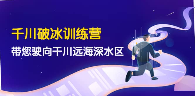 千川破冰训练营，带您驶向干川远海深水区-价值499元汇创项目库-网创项目资源站-副业项目-创业项目-搞钱项目汇创项目库