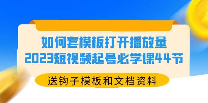 如何套模板打开播放量，2023短视频起号必学课44节（送钩子模板和文档资料）汇创项目库-网创项目资源站-副业项目-创业项目-搞钱项目汇创项目库