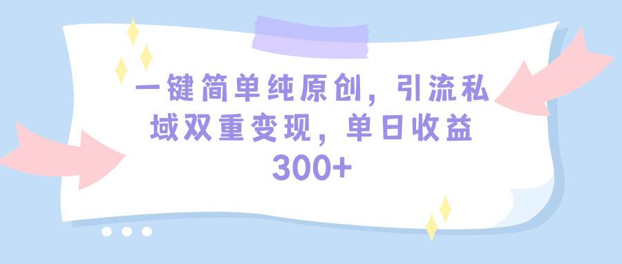 一键简单纯原创，引流私域双重变现，单日收益300+（教程+素材）汇创项目库-网创项目资源站-副业项目-创业项目-搞钱项目汇创项目库