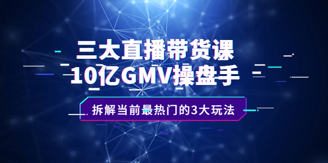 三大直播带货课：10亿GMV操盘手，拆解当前最热门的3大玩法汇创项目库-网创项目资源站-副业项目-创业项目-搞钱项目汇创项目库