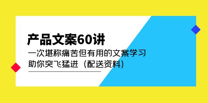 产品文案60讲：一次堪称痛苦但有用的文案学习 助你突飞猛进（配送资料）汇创项目库-网创项目资源站-副业项目-创业项目-搞钱项目汇创项目库