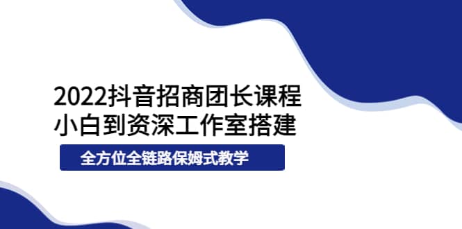 2022抖音招商团长课程，从小白到资深工作室搭建，全方位全链路保姆式教学汇创项目库-网创项目资源站-副业项目-创业项目-搞钱项目汇创项目库