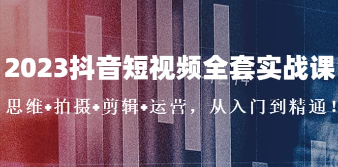 2023抖音短视频全套实战课：思维+拍摄+剪辑+运营，从入门到精通汇创项目库-网创项目资源站-副业项目-创业项目-搞钱项目汇创项目库