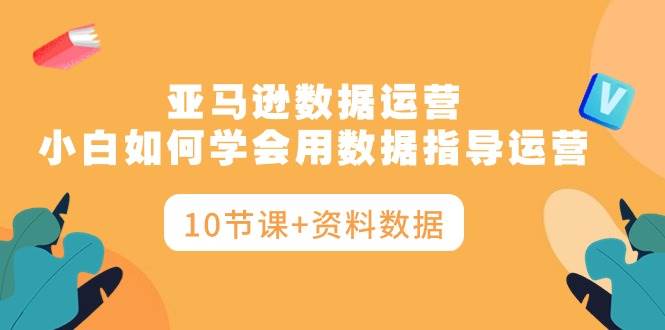 亚马逊数据运营，小白如何学会用数据指导运营（10节课+资料数据）汇创项目库-网创项目资源站-副业项目-创业项目-搞钱项目汇创项目库