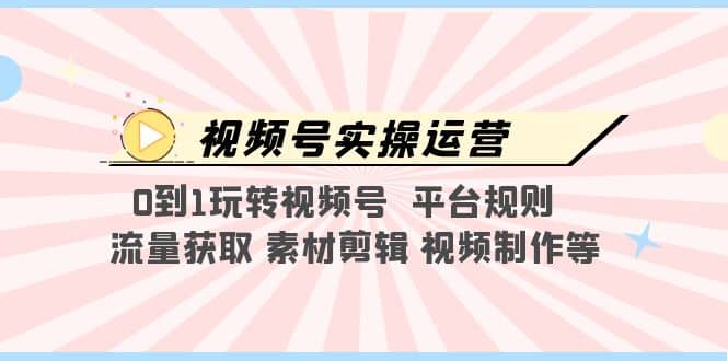 视频号实操运营，0到1玩转视频号 平台规则 流量获取 素材剪辑 视频制作等汇创项目库-网创项目资源站-副业项目-创业项目-搞钱项目汇创项目库