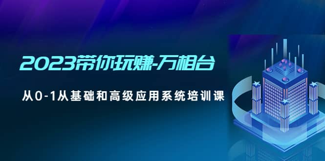 2023带你玩赚-万相台，从0-1从基础和高级应用系统培训课汇创项目库-网创项目资源站-副业项目-创业项目-搞钱项目汇创项目库