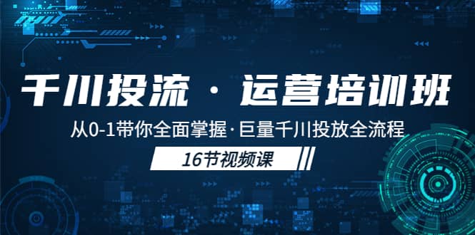 千川投流·运营培训班：从0-1带你全面掌握·巨量千川投放全流程汇创项目库-网创项目资源站-副业项目-创业项目-搞钱项目汇创项目库