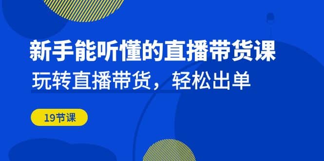 新手能听懂的直播带货课：玩转直播带货，轻松出单（19节课）汇创项目库-网创项目资源站-副业项目-创业项目-搞钱项目汇创项目库