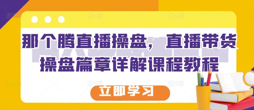 那个腾直播操盘，直播带货操盘篇章详解课程教程汇创项目库-网创项目资源站-副业项目-创业项目-搞钱项目汇创项目库