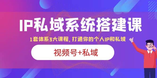 IP私域 系统搭建课，视频号+私域 1套 体系 3大课程，打通你的个人ip私域汇创项目库-网创项目资源站-副业项目-创业项目-搞钱项目汇创项目库