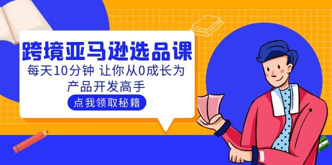 聪明人都在学的跨境亚马逊选品课：每天10分钟 让你从0成长为产品开发高手汇创项目库-网创项目资源站-副业项目-创业项目-搞钱项目汇创项目库