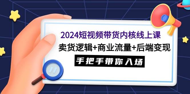 2024短视频带货内核线上课：卖货逻辑+商业流量+后端变现，手把手带你入场汇创项目库-网创项目资源站-副业项目-创业项目-搞钱项目汇创项目库