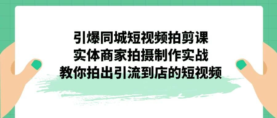 引爆同城-短视频拍剪课：实体商家拍摄制作实战，教你拍出引流到店的短视频汇创项目库-网创项目资源站-副业项目-创业项目-搞钱项目汇创项目库