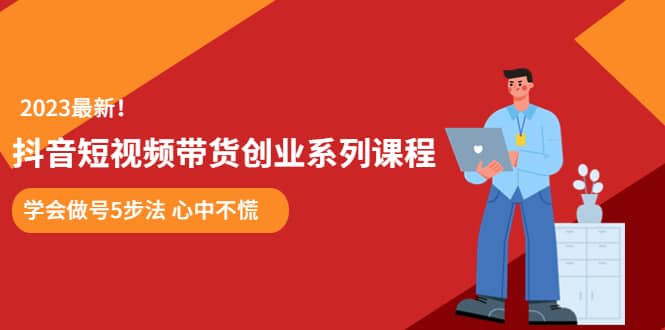 某培训售价980的抖音短视频带货创业系列课程 学会做号5步法 心中不慌汇创项目库-网创项目资源站-副业项目-创业项目-搞钱项目汇创项目库