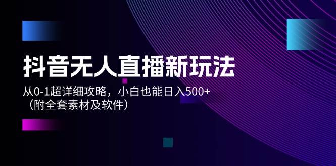 抖音无人直播新玩法，从0-1超详细攻略，小白也能日入500+（附全套素材…汇创项目库-网创项目资源站-副业项目-创业项目-搞钱项目汇创项目库