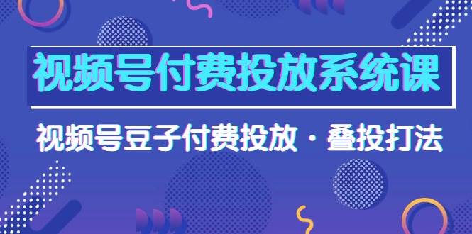 视频号付费投放系统课，视频号豆子付费投放·叠投打法（高清视频课）汇创项目库-网创项目资源站-副业项目-创业项目-搞钱项目汇创项目库