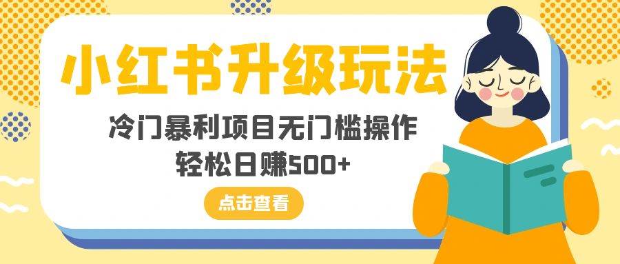 小红书升级玩法，冷门暴利项目无门槛操作，轻松日赚500+汇创项目库-网创项目资源站-副业项目-创业项目-搞钱项目汇创项目库