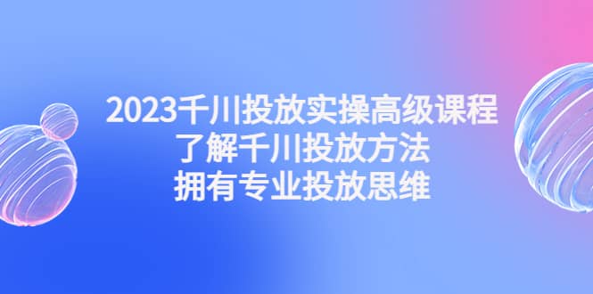 2023千川投放实操高级课程：了解千川投放方法，拥有专业投放思维汇创项目库-网创项目资源站-副业项目-创业项目-搞钱项目汇创项目库