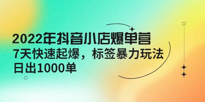 2022年抖音小店爆单营【更新10月】 7天快速起爆 标签玩法汇创项目库-网创项目资源站-副业项目-创业项目-搞钱项目汇创项目库