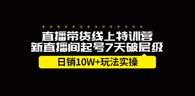 直播带货线上特训营，新直播间起号7天破层级日销10万玩法实操汇创项目库-网创项目资源站-副业项目-创业项目-搞钱项目汇创项目库