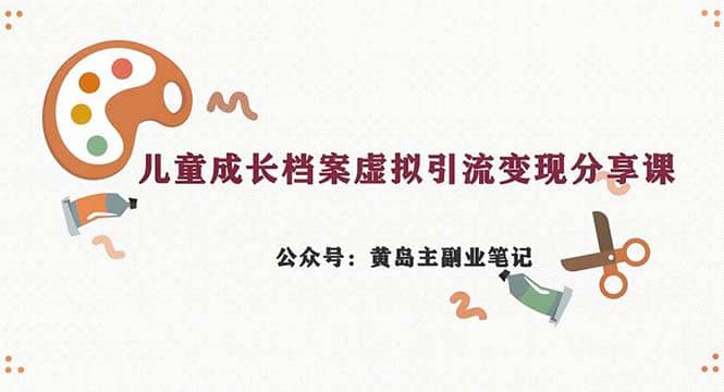 副业拆解：儿童成长档案虚拟资料变现副业，一条龙实操玩法（教程+素材）汇创项目库-网创项目资源站-副业项目-创业项目-搞钱项目汇创项目库