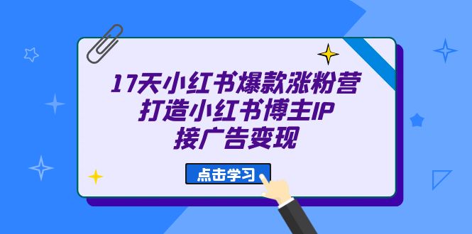 17天 小红书爆款 涨粉营（广告变现方向）打造小红书博主IP、接广告变现汇创项目库-网创项目资源站-副业项目-创业项目-搞钱项目汇创项目库