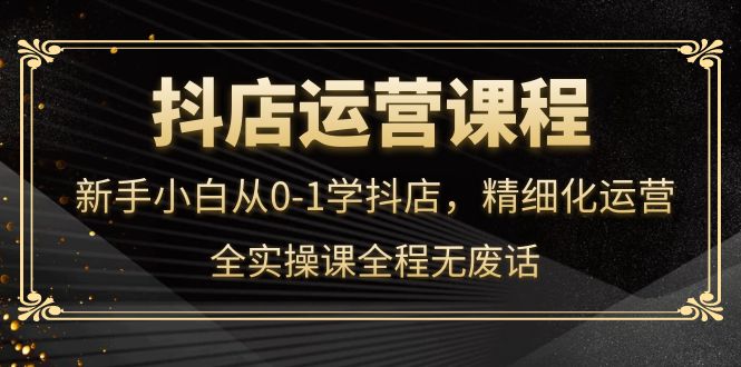 抖店运营，新手小白从0-1学抖店，精细化运营，全实操课全程无废话汇创项目库-网创项目资源站-副业项目-创业项目-搞钱项目汇创项目库