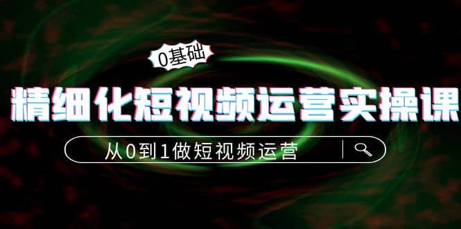 精细化短视频运营实操课，从0到1做短视频运营：算法篇+定位篇+内容篇汇创项目库-网创项目资源站-副业项目-创业项目-搞钱项目汇创项目库