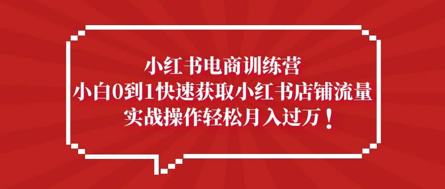 小红书电商训练营，小白0到1快速获取小红书店铺流量汇创项目库-网创项目资源站-副业项目-创业项目-搞钱项目汇创项目库