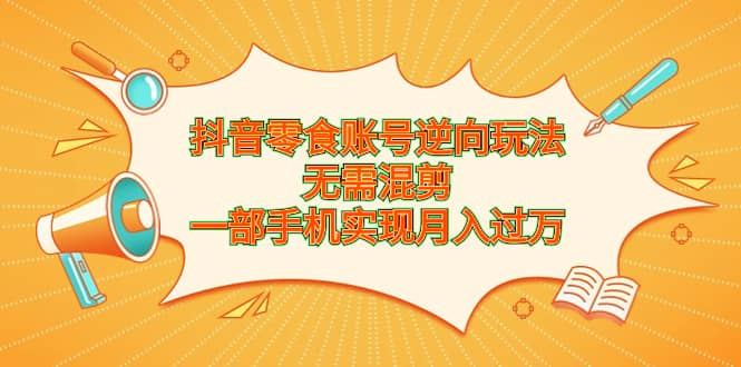 抖音零食账号逆向玩法，无需混剪，一部手机实现月入过万汇创项目库-网创项目资源站-副业项目-创业项目-搞钱项目汇创项目库