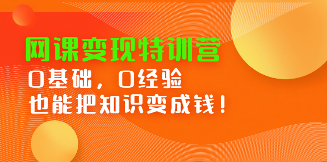 网课变现特训营，0基础，0经验也能把知识变成钱汇创项目库-网创项目资源站-副业项目-创业项目-搞钱项目汇创项目库