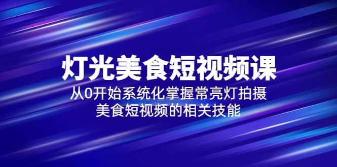 2023灯光-美食短视频课，从0开始系统化掌握常亮灯拍摄美食短视频的相关技能汇创项目库-网创项目资源站-副业项目-创业项目-搞钱项目汇创项目库