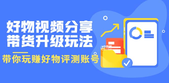 好物视频分享带货升级玩法：玩赚好物评测账号，月入10个W（1小时详细教程）汇创项目库-网创项目资源站-副业项目-创业项目-搞钱项目汇创项目库