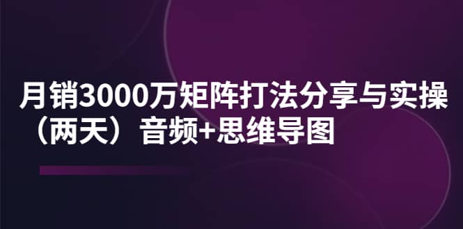 某线下培训：月销3000万矩阵打法分享与实操（两天）音频+思维导图汇创项目库-网创项目资源站-副业项目-创业项目-搞钱项目汇创项目库