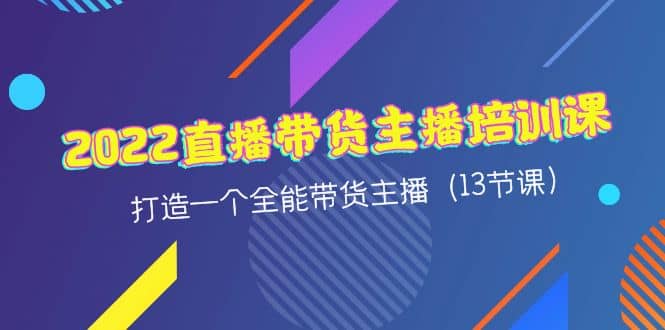 2022直播带货主播培训课，打造一个全能带货主播（13节课）汇创项目库-网创项目资源站-副业项目-创业项目-搞钱项目汇创项目库