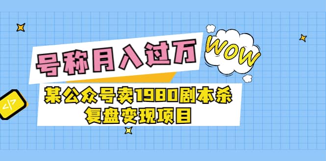 某公众号卖1980剧本杀复盘变现项目，号称月入10000+这两年非常火汇创项目库-网创项目资源站-副业项目-创业项目-搞钱项目汇创项目库