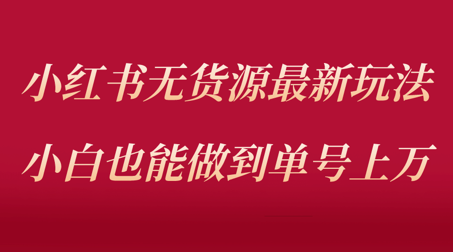 小红书无货源最新螺旋起号玩法，电商小白也能做到单号上万（收费3980）汇创项目库-网创项目资源站-副业项目-创业项目-搞钱项目汇创项目库