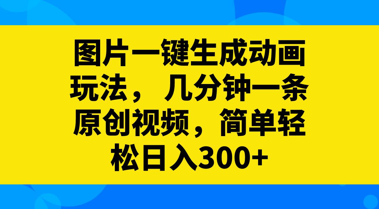 图片一键生成动画玩法，几分钟一条原创视频，简单轻松日入300+汇创项目库-网创项目资源站-副业项目-创业项目-搞钱项目汇创项目库