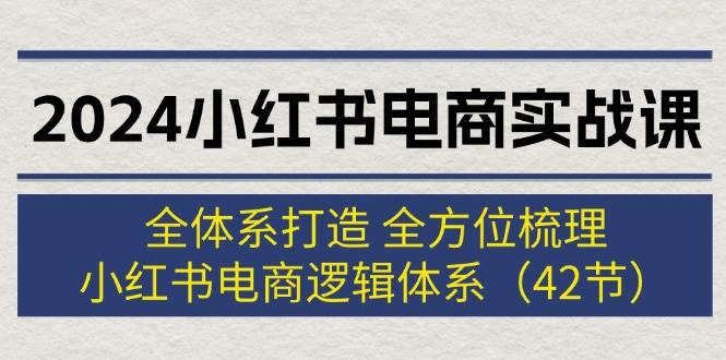 2024小红书电商实战课：全体系打造 全方位梳理 小红书电商逻辑体系 (42节)汇创项目库-网创项目资源站-副业项目-创业项目-搞钱项目汇创项目库