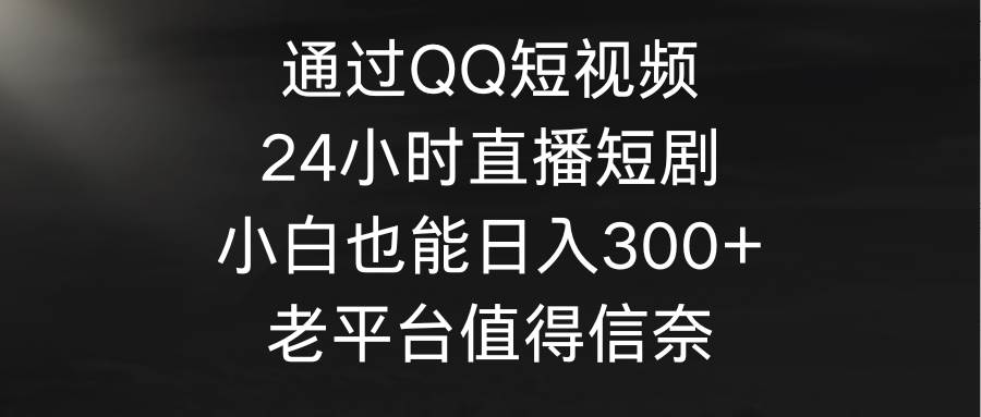 通过QQ短视频、24小时直播短剧，小白也能日入300+，老平台值得信奈汇创项目库-网创项目资源站-副业项目-创业项目-搞钱项目汇创项目库