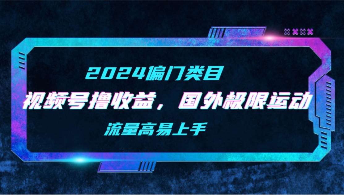 【2024偏门类目】视频号撸收益，二创国外极限运动视频锦集，流量高易上手汇创项目库-网创项目资源站-副业项目-创业项目-搞钱项目汇创项目库