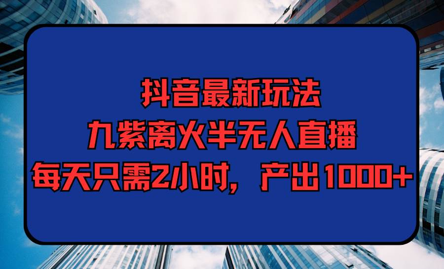 抖音最新玩法，九紫离火半无人直播，每天只需2小时，产出1000+汇创项目库-网创项目资源站-副业项目-创业项目-搞钱项目汇创项目库