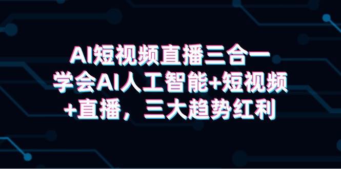 AI短视频直播三合一，学会AI人工智能+短视频+直播，三大趋势红利汇创项目库-网创项目资源站-副业项目-创业项目-搞钱项目汇创项目库